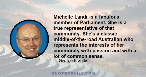 Michelle Landr is a fabulous member of Parliament. She is a true representative of that community. She's a classic middle-of-the-road Australian who represents the interests of her community with passion and with a lot