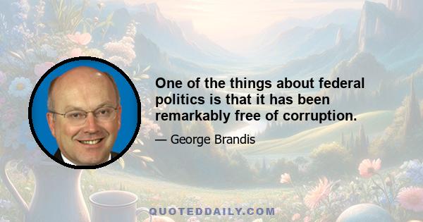 One of the things about federal politics is that it has been remarkably free of corruption.