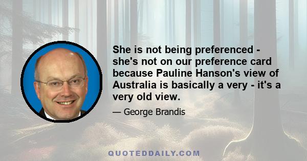 She is not being preferenced - she's not on our preference card because Pauline Hanson's view of Australia is basically a very - it's a very old view.