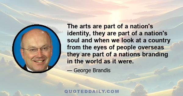 The arts are part of a nation's identity, they are part of a nation's soul and when we look at a country from the eyes of people overseas they are part of a nations branding in the world as it were.