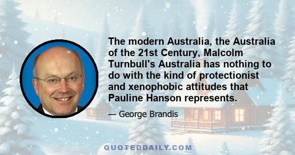 The modern Australia, the Australia of the 21st Century, Malcolm Turnbull's Australia has nothing to do with the kind of protectionist and xenophobic attitudes that Pauline Hanson represents.