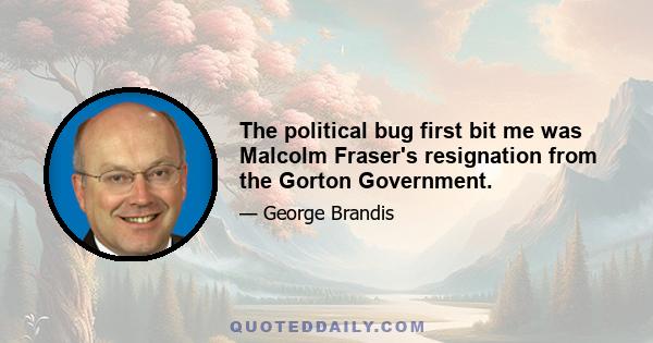 The political bug first bit me was Malcolm Fraser's resignation from the Gorton Government.