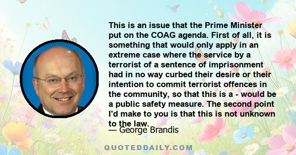 This is an issue that the Prime Minister put on the COAG agenda. First of all, it is something that would only apply in an extreme case where the service by a terrorist of a sentence of imprisonment had in no way curbed 