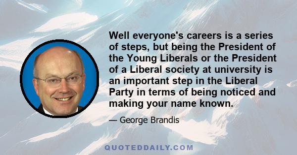 Well everyone's careers is a series of steps, but being the President of the Young Liberals or the President of a Liberal society at university is an important step in the Liberal Party in terms of being noticed and