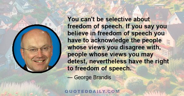 You can't be selective about freedom of speech. If you say you believe in freedom of speech you have to acknowledge the people whose views you disagree with, people whose views you may detest, nevertheless have the