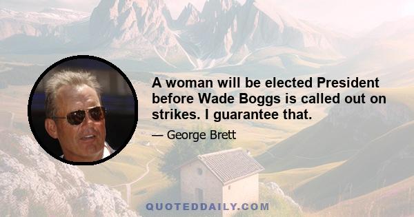 A woman will be elected President before Wade Boggs is called out on strikes. I guarantee that.