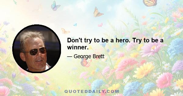 Don't try to be a hero. Try to be a winner.