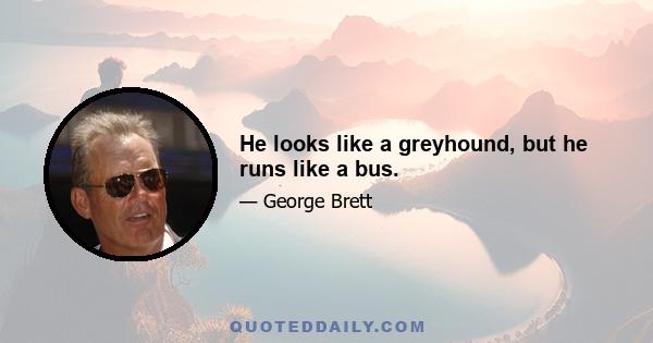 He looks like a greyhound, but he runs like a bus.