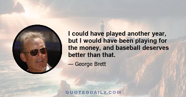 I could have played another year, but I would have been playing for the money, and baseball deserves better than that.