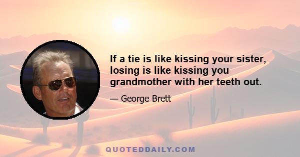 If a tie is like kissing your sister, losing is like kissing you grandmother with her teeth out.