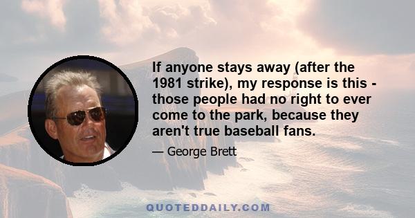 If anyone stays away (after the 1981 strike), my response is this - those people had no right to ever come to the park, because they aren't true baseball fans.