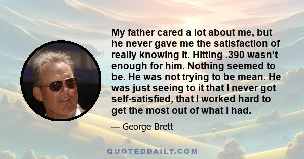 My father cared a lot about me, but he never gave me the satisfaction of really knowing it. Hitting .390 wasn't enough for him. Nothing seemed to be. He was not trying to be mean. He was just seeing to it that I never