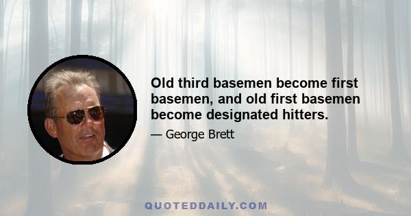 Old third basemen become first basemen, and old first basemen become designated hitters.