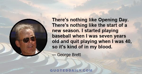 There's nothing like Opening Day. There's nothing like the start of a new season. I started playing baseball when I was seven years old and quit playing when I was 40, so it's kind of in my blood.