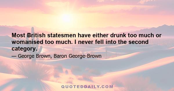 Most British statesmen have either drunk too much or womanised too much. I never fell into the second category.