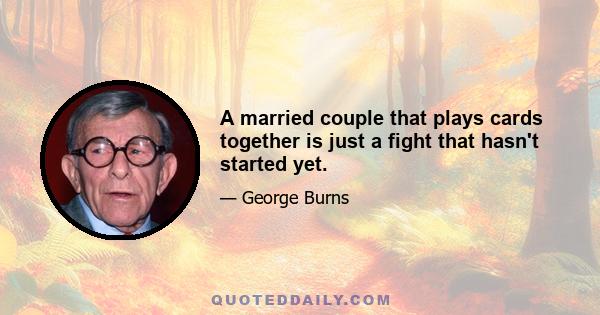 A married couple that plays cards together is just a fight that hasn't started yet.