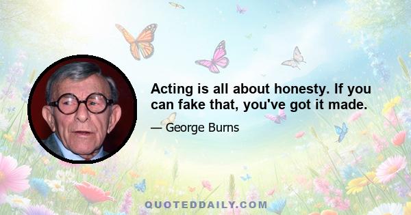 Acting is all about honesty. If you can fake that, you've got it made.