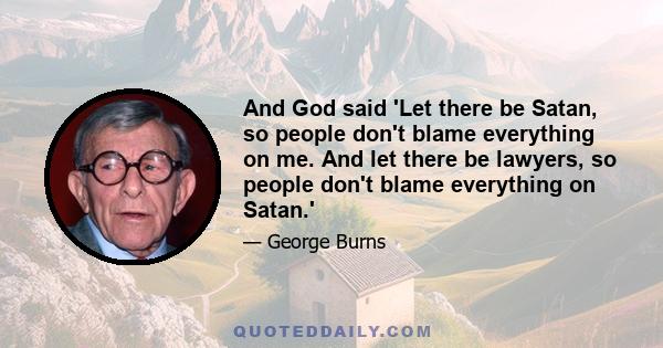 And God said 'Let there be Satan, so people don't blame everything on me. And let there be lawyers, so people don't blame everything on Satan.'