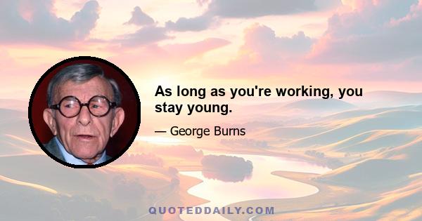 As long as you're working, you stay young.