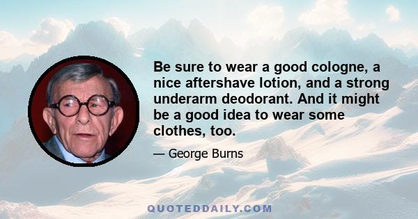 Be sure to wear a good cologne, a nice aftershave lotion, and a strong underarm deodorant. And it might be a good idea to wear some clothes, too.