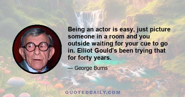Being an actor is easy, just picture someone in a room and you outside waiting for your cue to go in. Elliot Gould's been trying that for forty years.