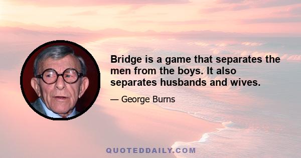 Bridge is a game that separates the men from the boys. It also separates husbands and wives.