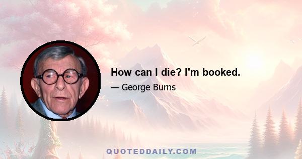 How can I die? I'm booked.