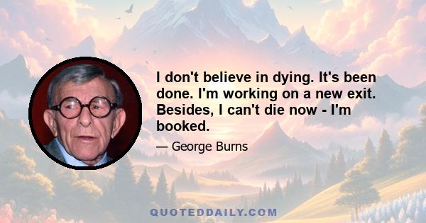 I don't believe in dying. It's been done. I'm working on a new exit. Besides, I can't die now - I'm booked.