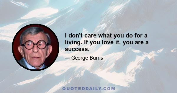 I don't care what you do for a living. If you love it, you are a success.