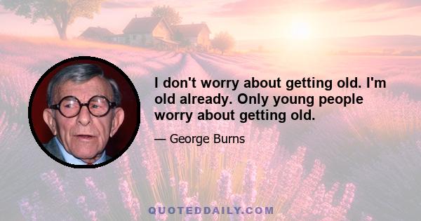 I don't worry about getting old. I'm old already. Only young people worry about getting old.