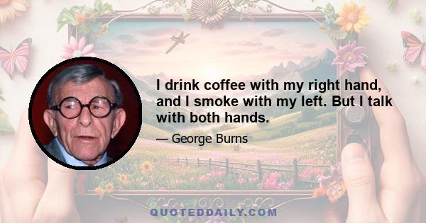 I drink coffee with my right hand, and I smoke with my left. But I talk with both hands.