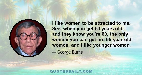 I like women to be attracted to me. See, when you get 60 years old, and they know you're 60, the only women you can get are 55-year-old women, and I like younger women.