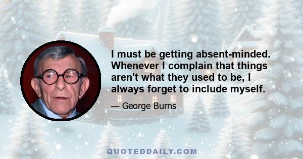 I must be getting absent-minded. Whenever I complain that things aren't what they used to be, I always forget to include myself.