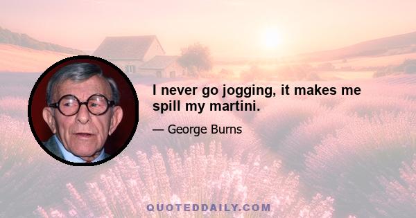 I never go jogging, it makes me spill my martini.