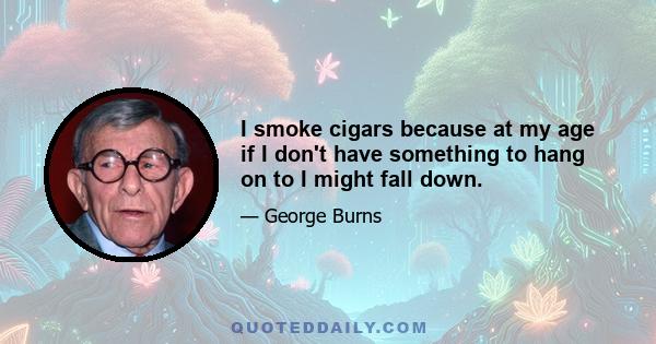 I smoke cigars because at my age if I don't have something to hang on to I might fall down.