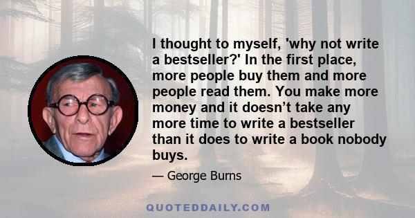 I thought to myself, 'why not write a bestseller?' In the first place, more people buy them and more people read them. You make more money and it doesn’t take any more time to write a bestseller than it does to write a