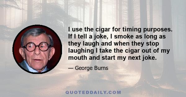 I use the cigar for timing purposes. If I tell a joke, I smoke as long as they laugh and when they stop laughing I take the cigar out of my mouth and start my next joke.