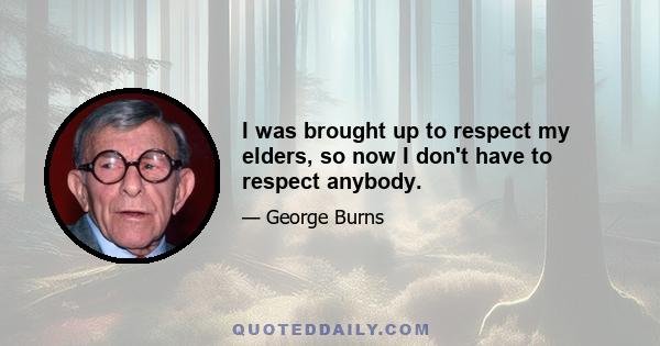 I was brought up to respect my elders, so now I don't have to respect anybody.