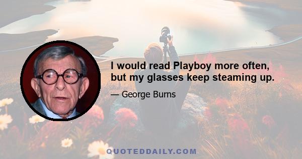 I would read Playboy more often, but my glasses keep steaming up.