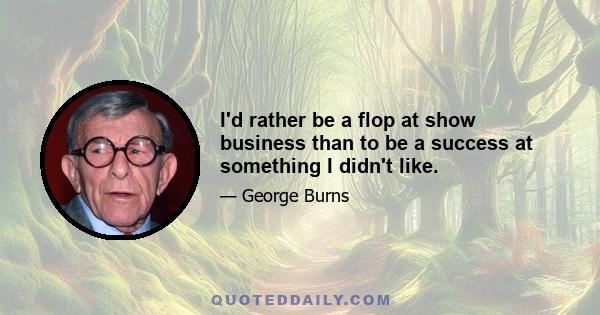 I'd rather be a flop at show business than to be a success at something I didn't like.