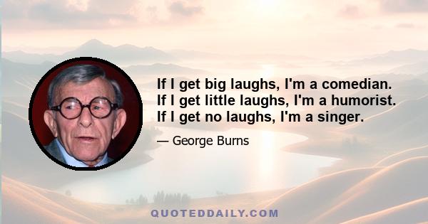 If I get big laughs, I'm a comedian. If I get little laughs, I'm a humorist. If I get no laughs, I'm a singer.