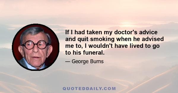 If I had taken my doctor's advice and quit smoking when he advised me to, I wouldn't have lived to go to his funeral.