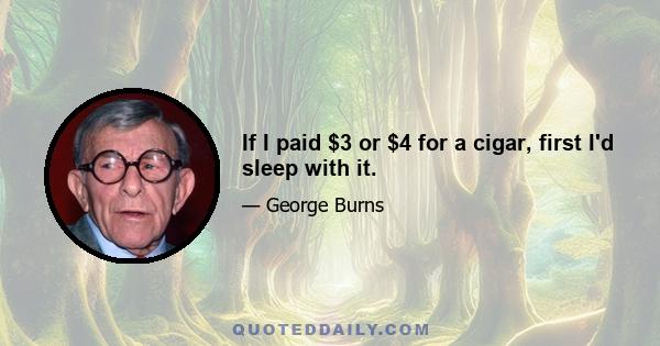 If I paid $3 or $4 for a cigar, first I'd sleep with it.