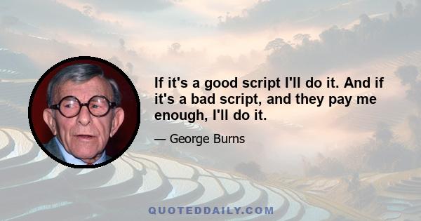 If it's a good script I'll do it. And if it's a bad script, and they pay me enough, I'll do it.