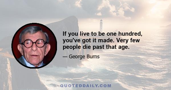 If you live to be one hundred, you've got it made. Very few people die past that age.