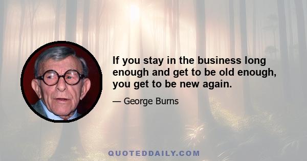 If you stay in the business long enough and get to be old enough, you get to be new again.