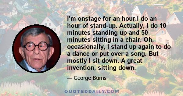 I'm onstage for an hour.I do an hour of stand-up. Actually, I do 10 minutes standing up and 50 minutes sitting in a chair. Oh, occasionally, I stand up again to do a dance or put over a song. But mostly I sit down. A