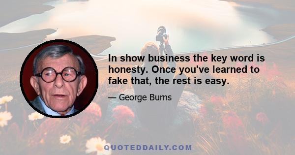 In show business the key word is honesty. Once you've learned to fake that, the rest is easy.