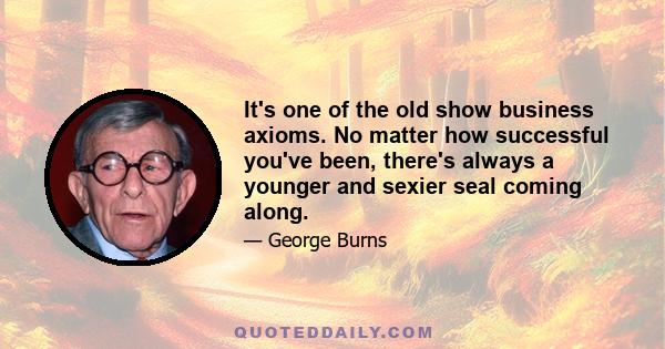 It's one of the old show business axioms. No matter how successful you've been, there's always a younger and sexier seal coming along.