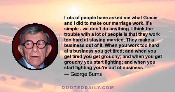 Lots of people have asked me what Gracie and I did to make our marriage work. It's simple - we don't do anything. I think the trouble with a lot of people is that they work too hard at staying married. They make a